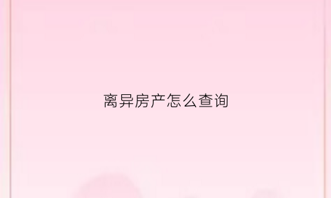 离异房产怎么查询(离婚后怎么查对方隐藏房产)