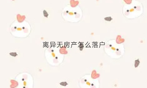 离异无房产怎么落户(离异无房产户口怎么办)