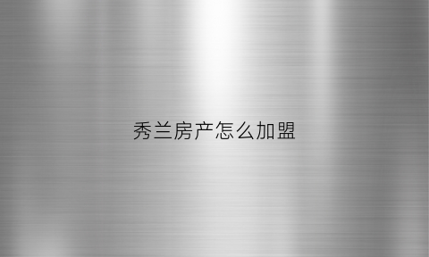 秀兰房产怎么加盟(秀兰置业)