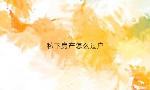 私下房产怎么过户(私人房子过户手续流程)