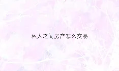 私人之间房产怎么交易(私人之间房产过户怎样操作)