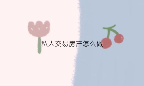 私人交易房产怎么做(个人私下交易房产怎么保障)