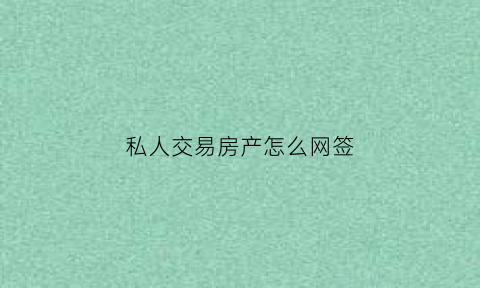私人交易房产怎么网签(私人买卖房屋网签)