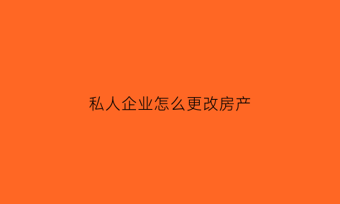 私人企业怎么更改房产