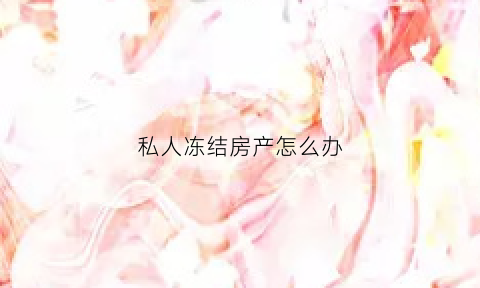 私人冻结房产怎么办(私自冻结他人私有财产算违法)
