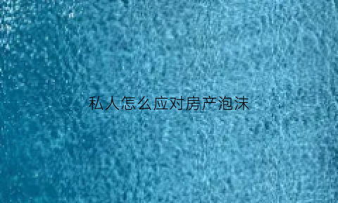 私人怎么应对房产泡沫(房产泡沫破灭对普通人有什么影响)