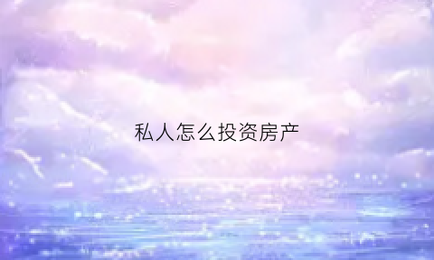 私人怎么投资房产(私人怎么投资房产最赚钱)