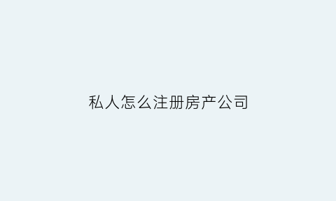 私人怎么注册房产公司(个人房产注资公司)