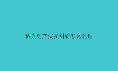 私人房产买卖纠纷怎么处理(私人房子买卖协议内容怎么写)