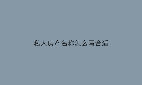 私人房产名称怎么写合适(私人房产是什么意思)
