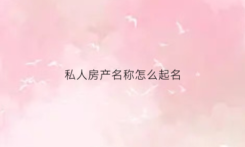 私人房产名称怎么起名(私人房产名称怎么起名的)