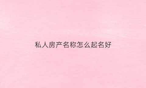 私人房产名称怎么起名好