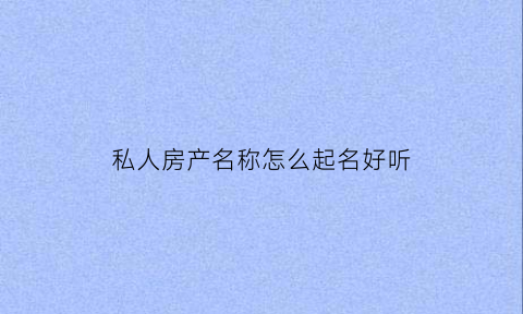 私人房产名称怎么起名好听(私房名字怎么取)