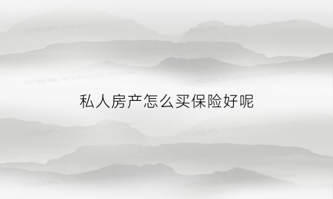 私人房产怎么买保险好呢(买的私人房怎么办房产)