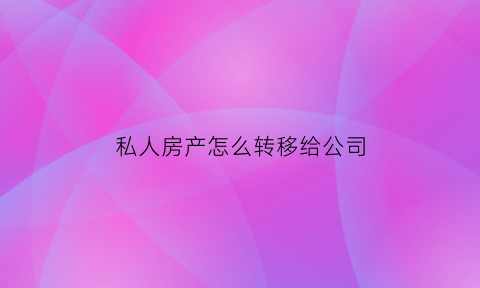 私人房产怎么转移给公司(私人房产怎么转移给公司所有人)