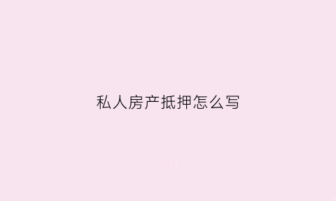 私人房产抵押怎么写(私人房屋抵押证明怎么写有效)