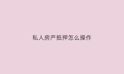 私人房产抵押怎么操作(私人房子抵押贷款怎么贷)