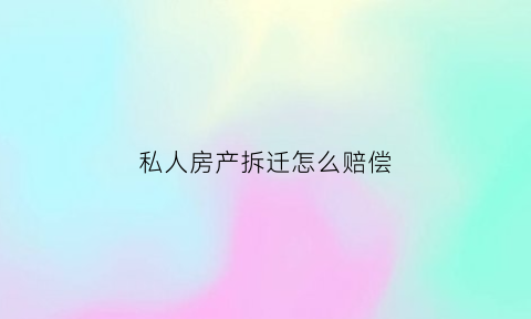 私人房产拆迁怎么赔偿(私人房子拆迁)