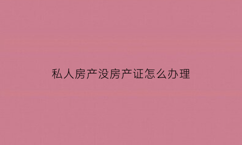 私人房产没房产证怎么办理(私人房没有证的房子可以买吗)