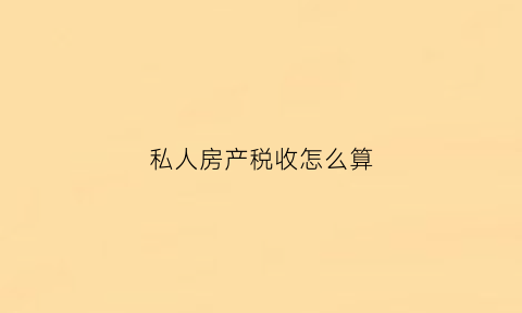 私人房产税收怎么算(私人房产税收怎么算出来的)