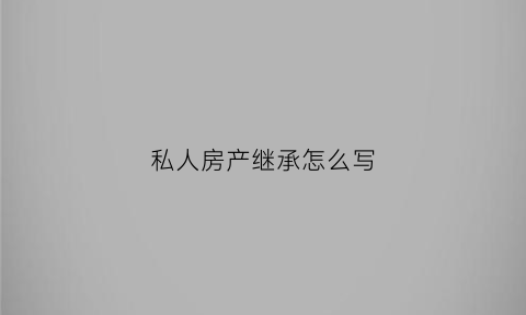 私人房产继承怎么写(私产房继承人顺序)
