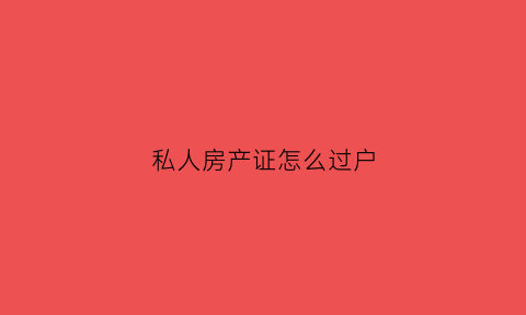 私人房产证怎么过户(私人房产证怎么过户给个人)