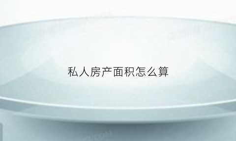私人房产面积怎么算(私人建房面积怎么算)