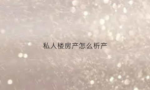 私人楼房产怎么析产(私人房屋)