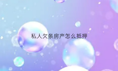 私人欠条房产怎么抵押(私人抵押房子借条怎么写)