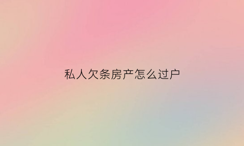 私人欠条房产怎么过户(私人欠条法院能强制执行吗)
