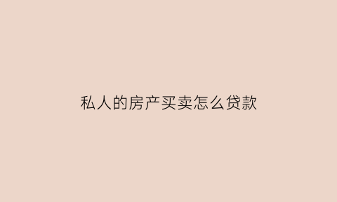 私人的房产买卖怎么贷款(私人房产交易怎么贷款)