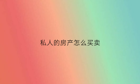 私人的房产怎么买卖(私人的房产怎么买卖划算)