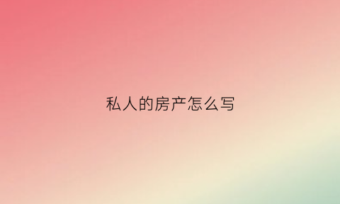 私人的房产怎么写(私人房屋出售怎么写才能吸引人)