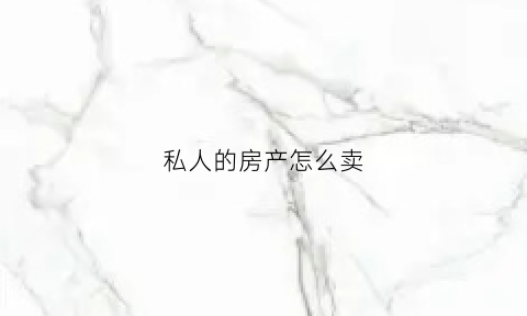 私人的房产怎么卖(私人住宅怎么卖)
