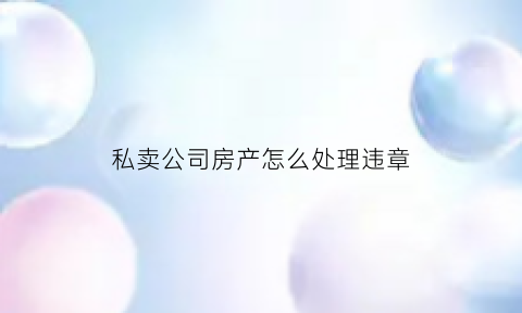 私卖公司房产怎么处理违章(私自卖公司财产如何处理)
