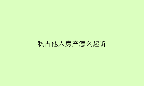 私占他人房产怎么起诉(私占他人房产怎么起诉法院)