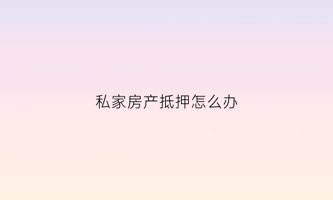 私家房产抵押怎么办(私家房产抵押怎么办理)