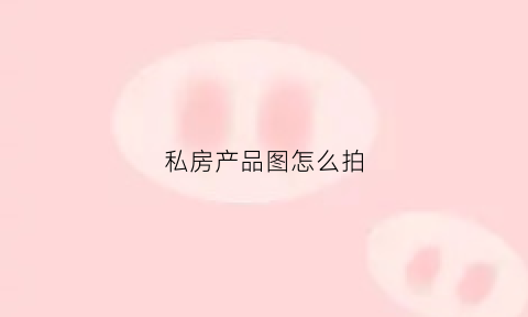 私房产品图怎么拍(私房产品图怎么拍好看)