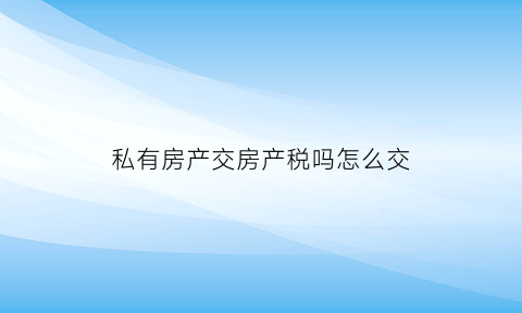 私有房产交房产税吗怎么交(私有房产交房产税吗怎么交税)