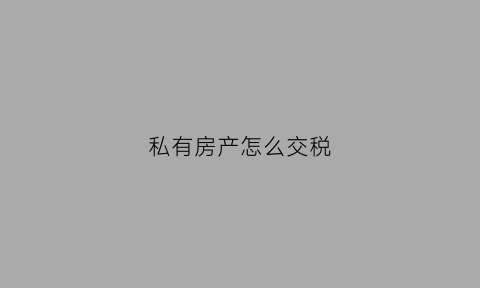 私有房产怎么交税(私有房屋)