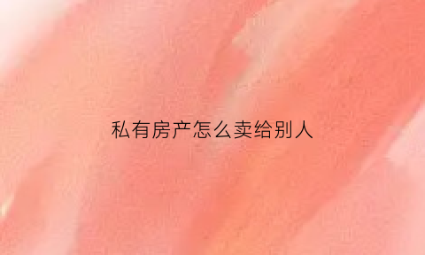 私有房产怎么卖给别人(私产的房子可以过户吗)