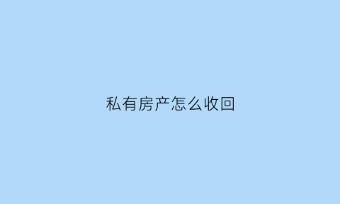 私有房产怎么收回(私有房产可以卖吗)