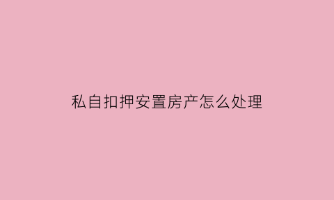 私自扣押安置房产怎么处理(私自扣押房产证属于违法行为吗)