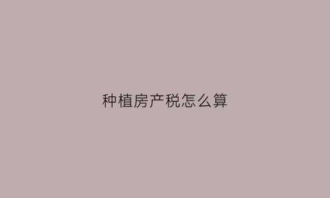 种植房产税怎么算(种植业税收上有哪些优惠政策)