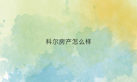 科尔房产怎么样(科尔房产怎么样知乎)
