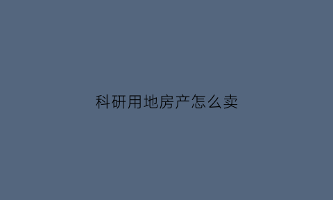 科研用地房产怎么卖(科研用地买卖需要什么手续)