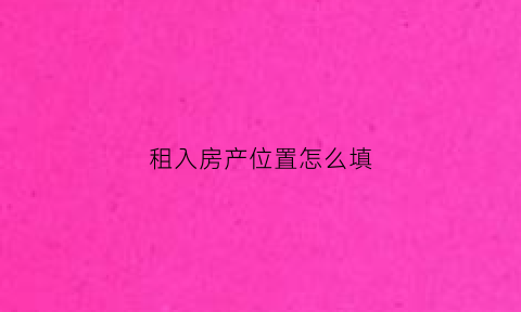 租入房产位置怎么填(租房时房屋权属怎么填)