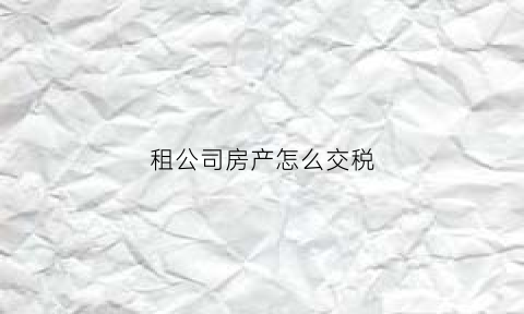 租公司房产怎么交税(租公司的房产)