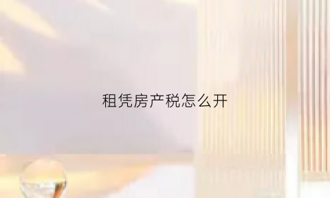 租凭房产税怎么开(租赁房产税怎么交)