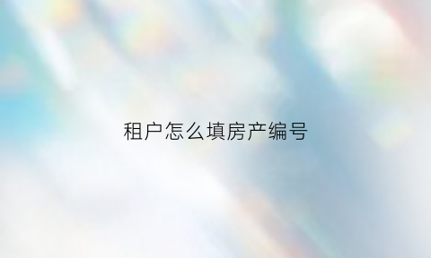 租户怎么填房产编号(房屋租赁编号怎么查询)